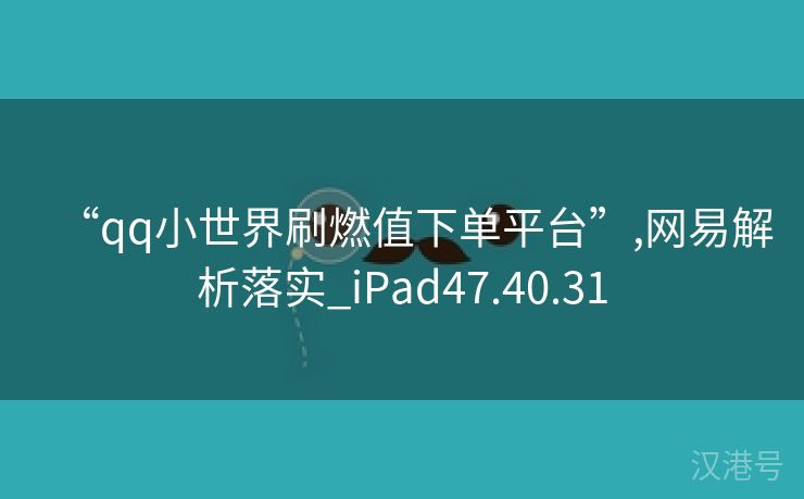 “qq小世界刷燃值下单平台”,网易解析落实_iPad47.40.31