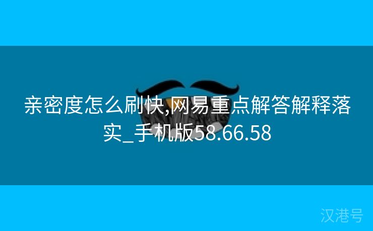 亲密度怎么刷快,网易重点解答解释落实_手机版58.66.58