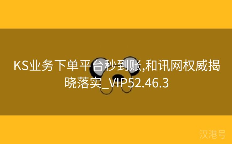 KS业务下单平台秒到账,和讯网权威揭晓落实_VIP52.46.3