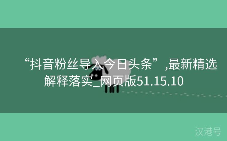 “抖音粉丝导入今日头条”,最新精选解释落实_网页版51.15.10