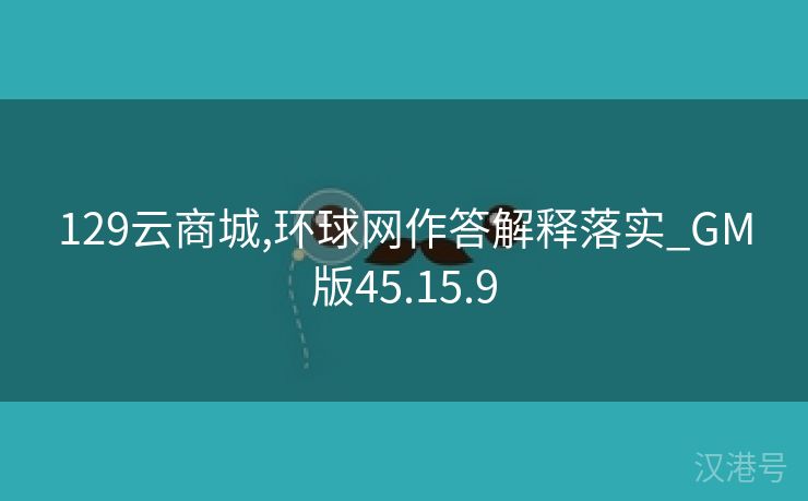 129云商城,环球网作答解释落实_GM版45.15.9