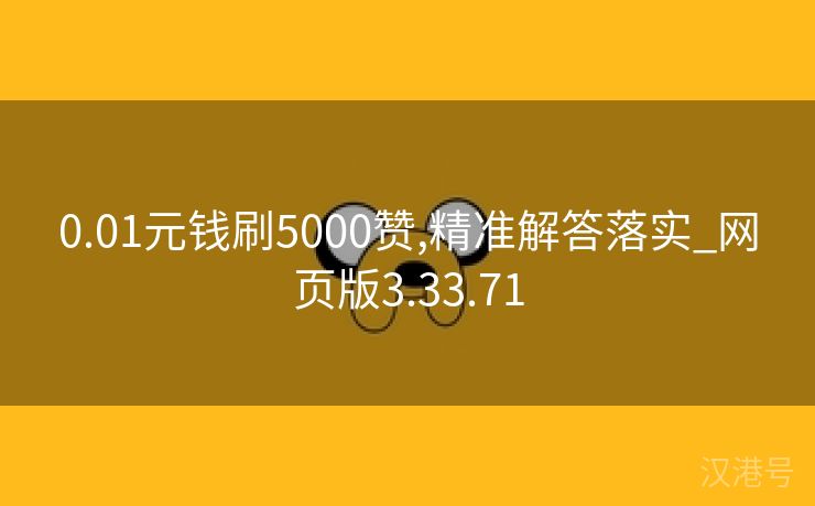 0.01元钱刷5000赞,精准解答落实_网页版3.33.71