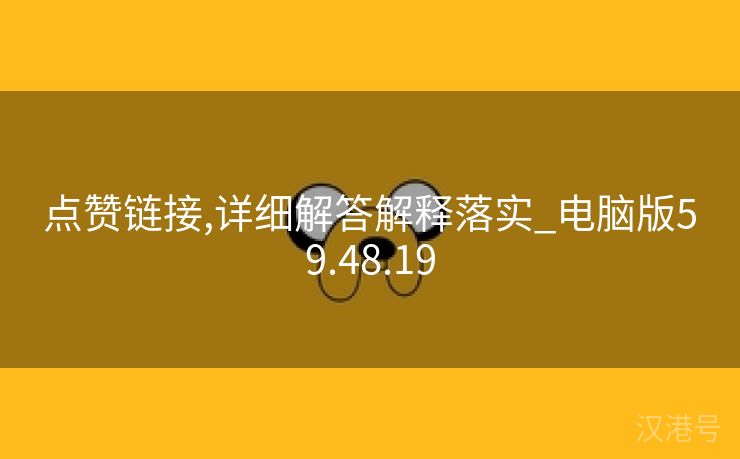 点赞链接,详细解答解释落实_电脑版59.48.19