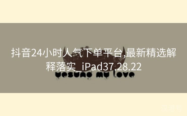 抖音24小时人气下单平台,最新精选解释落实_iPad37.28.22