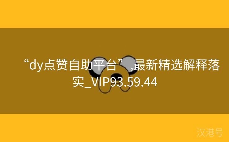 “dy点赞自助平台”,最新精选解释落实_VIP93.59.44