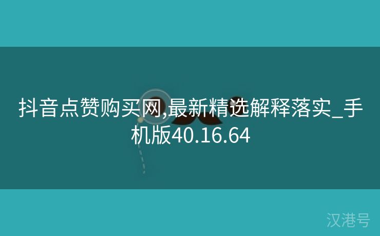 抖音点赞购买网,最新精选解释落实_手机版40.16.64