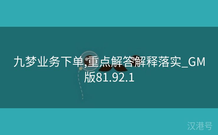 九梦业务下单,重点解答解释落实_GM版81.92.1