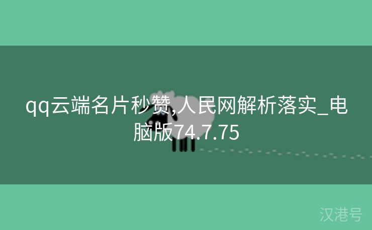 qq云端名片秒赞,人民网解析落实_电脑版74.7.75