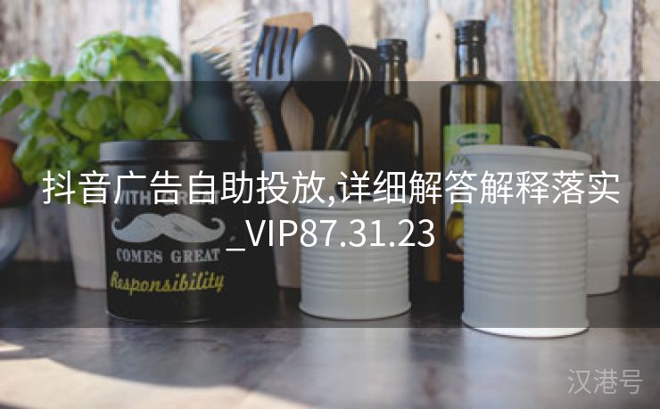 抖音广告自助投放,详细解答解释落实_VIP87.31.23