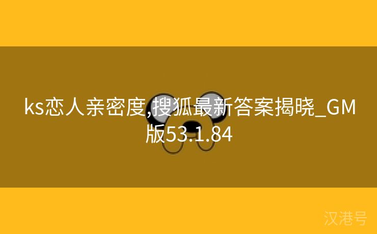 ks恋人亲密度,搜狐最新答案揭晓_GM版53.1.84