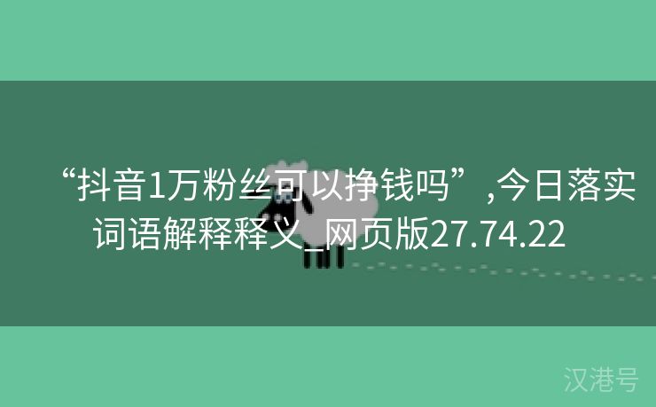 “抖音1万粉丝可以挣钱吗”,今日落实词语解释释义_网页版27.74.22