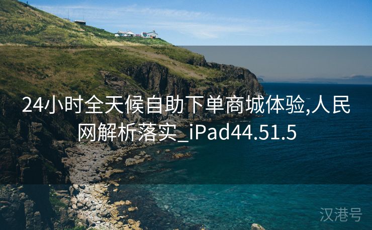 24小时全天候自助下单商城体验,人民网解析落实_iPad44.51.5