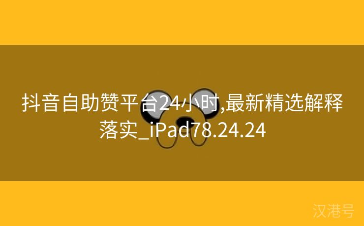 抖音自助赞平台24小时,最新精选解释落实_iPad78.24.24