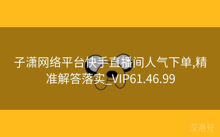 子潇网络平台快手直播间人气下单,精准解答落实_VIP61.46.99