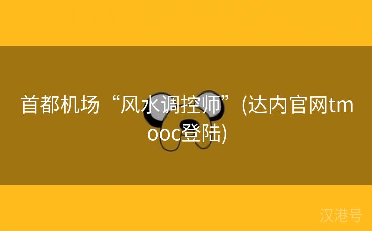 首都机场“风水调控师”(达内官网tmooc登陆)