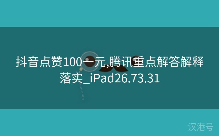 抖音点赞100一元,腾讯重点解答解释落实_iPad26.73.31