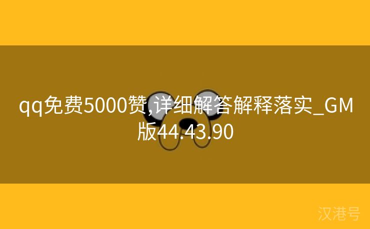 qq免费5000赞,详细解答解释落实_GM版44.43.90