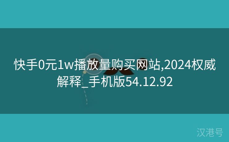 快手0元1w播放量购买网站,2024权威解释_手机版54.12.92