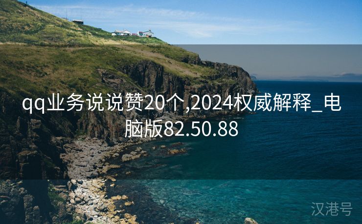 qq业务说说赞20个,2024权威解释_电脑版82.50.88