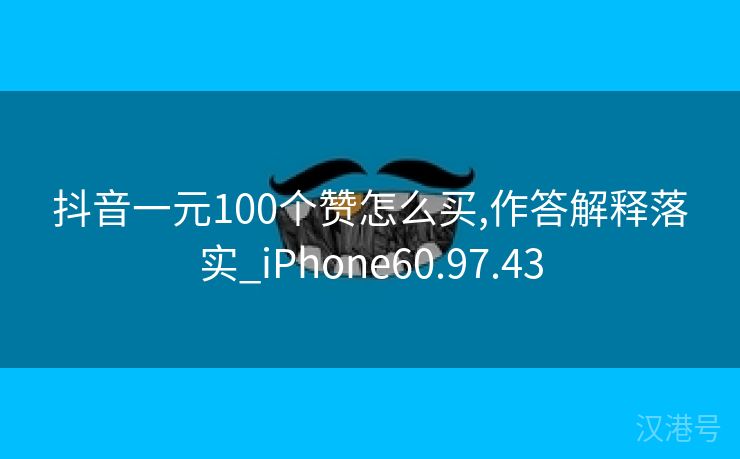 抖音一元100个赞怎么买,作答解释落实_iPhone60.97.43