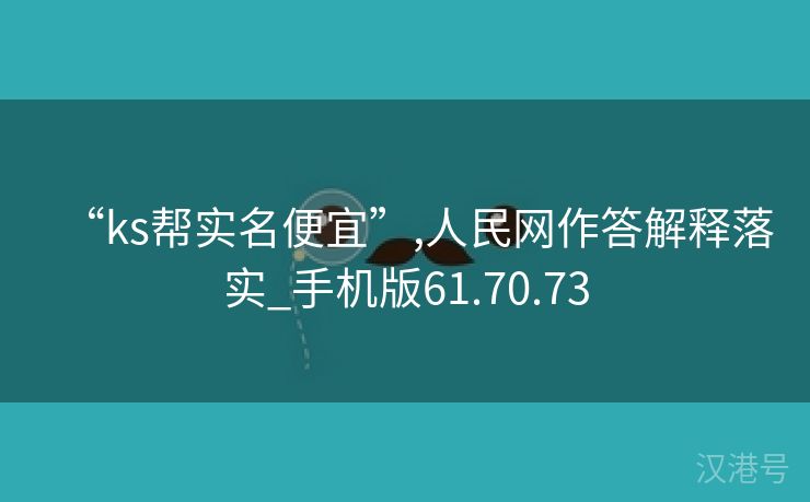 “ks帮实名便宜”,人民网作答解释落实_手机版61.70.73