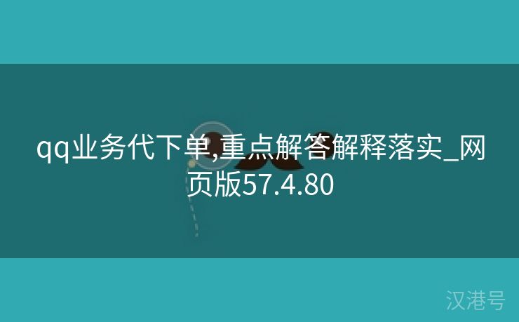 qq业务代下单,重点解答解释落实_网页版57.4.80