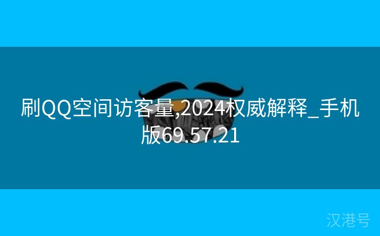 刷QQ空间访客量,2024权威解释_手机版69.57.21