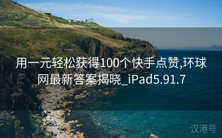 用一元轻松获得100个快手点赞,环球网最新答案揭晓_iPad5.91.7