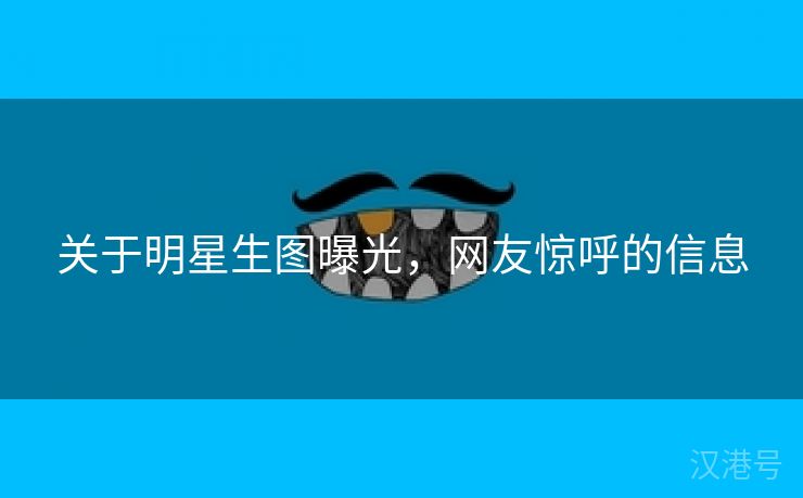 关于明星生图曝光，网友惊呼的信息