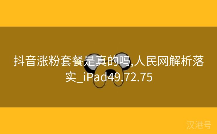 抖音涨粉套餐是真的吗,人民网解析落实_iPad49.72.75