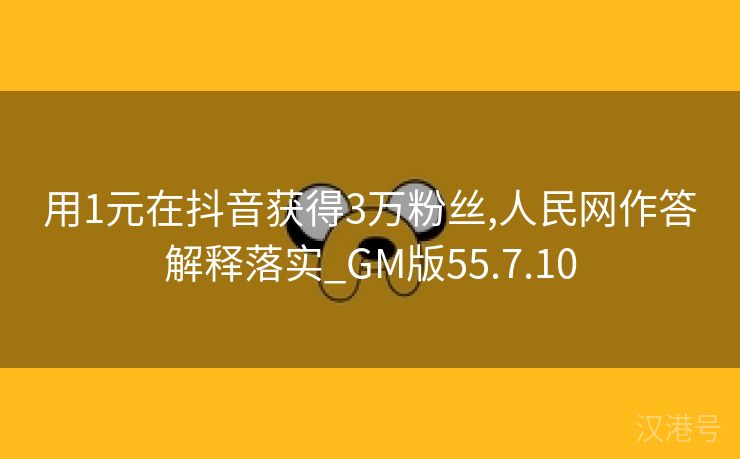 用1元在抖音获得3万粉丝,人民网作答解释落实_GM版55.7.10