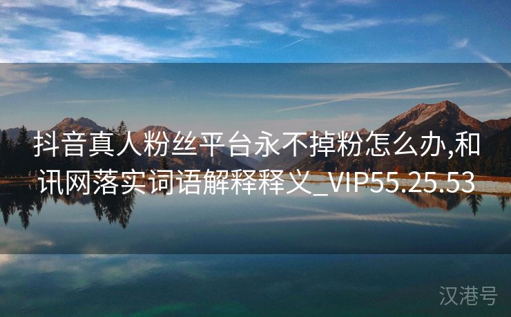 抖音真人粉丝平台永不掉粉怎么办,和讯网落实词语解释释义_VIP55.25.53