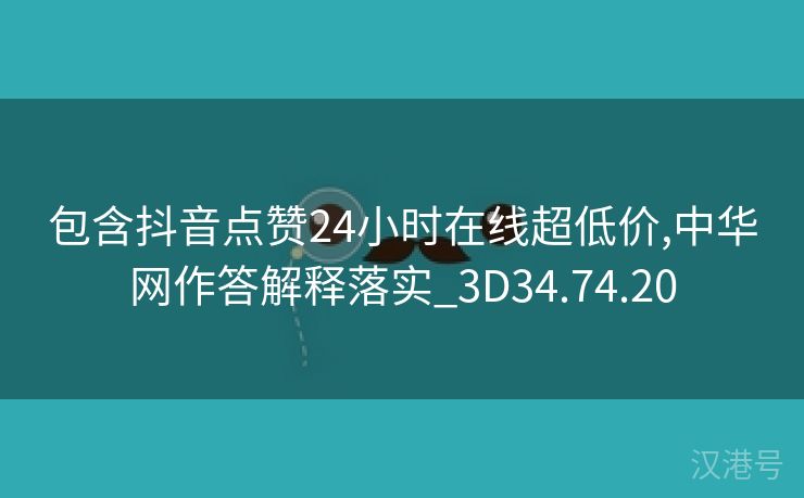 包含抖音点赞24小时在线超低价,中华网作答解释落实_3D34.74.20