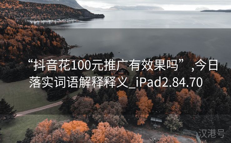 “抖音花100元推广有效果吗”,今日落实词语解释释义_iPad2.84.70