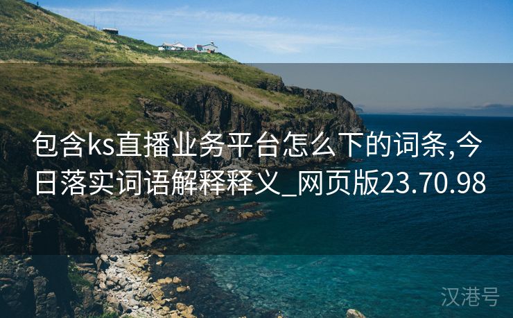 包含ks直播业务平台怎么下的词条,今日落实词语解释释义_网页版23.70.98