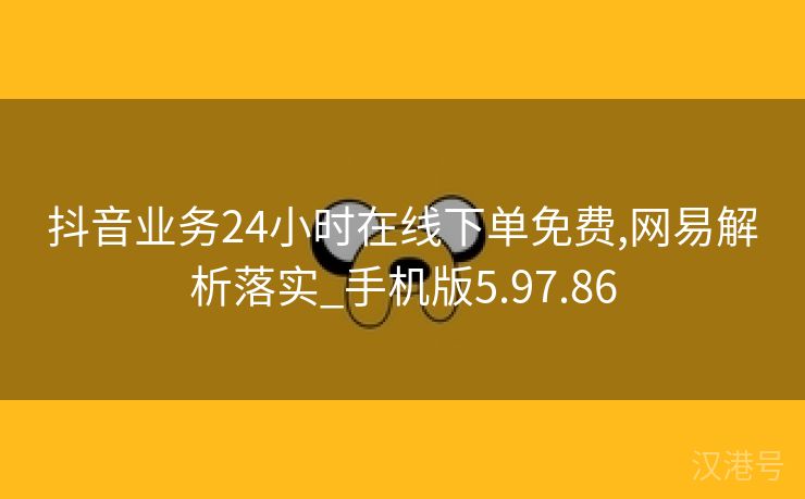 抖音业务24小时在线下单免费,网易解析落实_手机版5.97.86