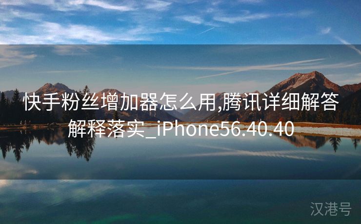 快手粉丝增加器怎么用,腾讯详细解答解释落实_iPhone56.40.40