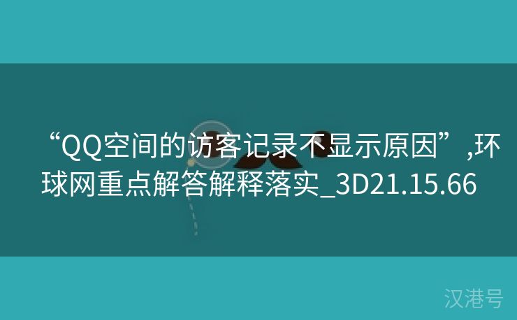 “QQ空间的访客记录不显示原因”,环球网重点解答解释落实_3D21.15.66