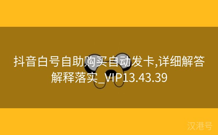 抖音白号自助购买自动发卡,详细解答解释落实_VIP13.43.39