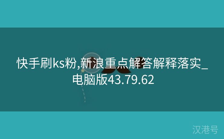 快手刷ks粉,新浪重点解答解释落实_电脑版43.79.62