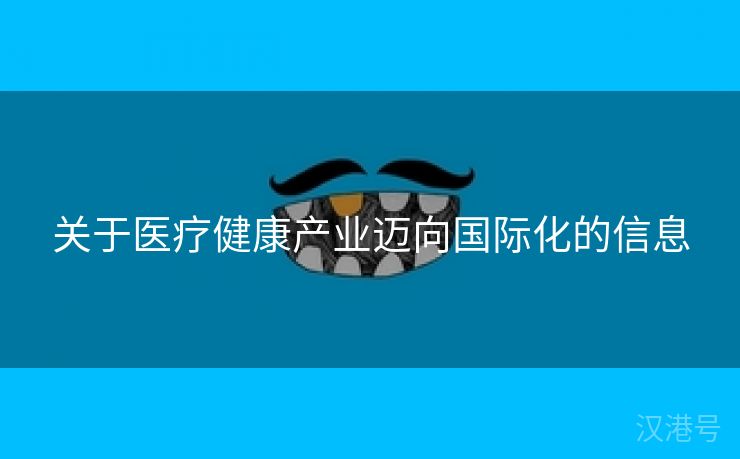 关于医疗健康产业迈向国际化的信息