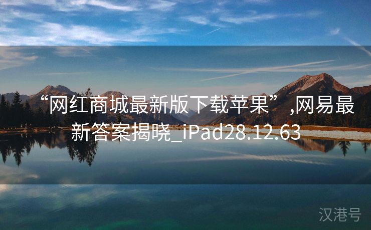 “网红商城最新版下载苹果”,网易最新答案揭晓_iPad28.12.63