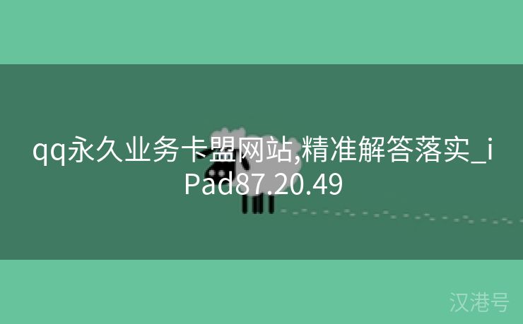 qq永久业务卡盟网站,精准解答落实_iPad87.20.49