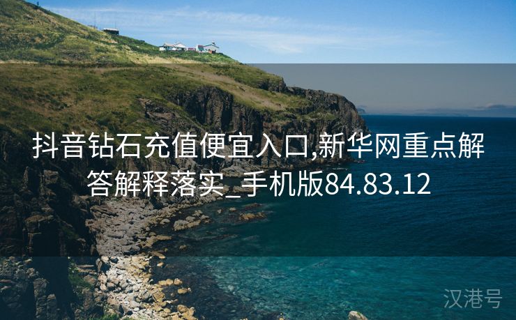 抖音钻石充值便宜入口,新华网重点解答解释落实_手机版84.83.12