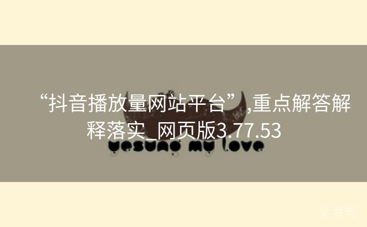 “抖音播放量网站平台”,重点解答解释落实_网页版3.77.53