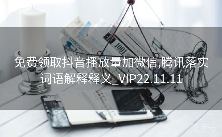 免费领取抖音播放量加微信,腾讯落实词语解释释义_VIP22.11.11