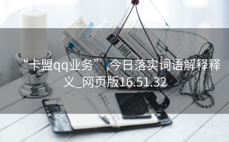 “卡盟qq业务”,今日落实词语解释释义_网页版16.51.32