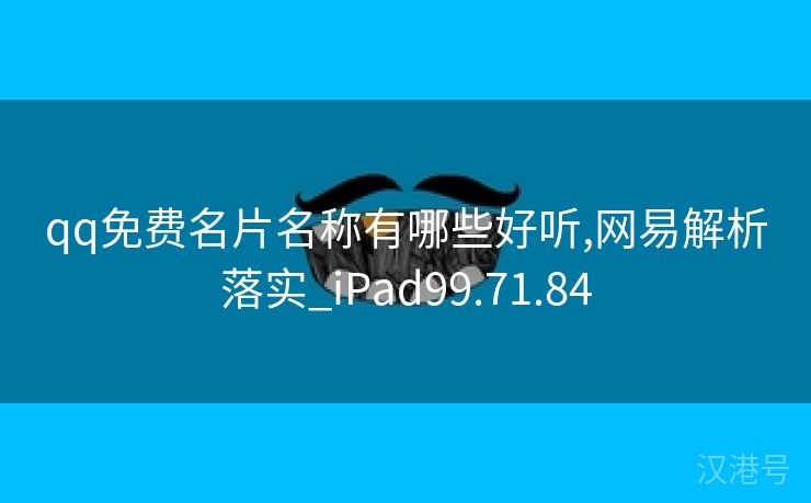 qq免费名片名称有哪些好听,网易解析落实_iPad99.71.84