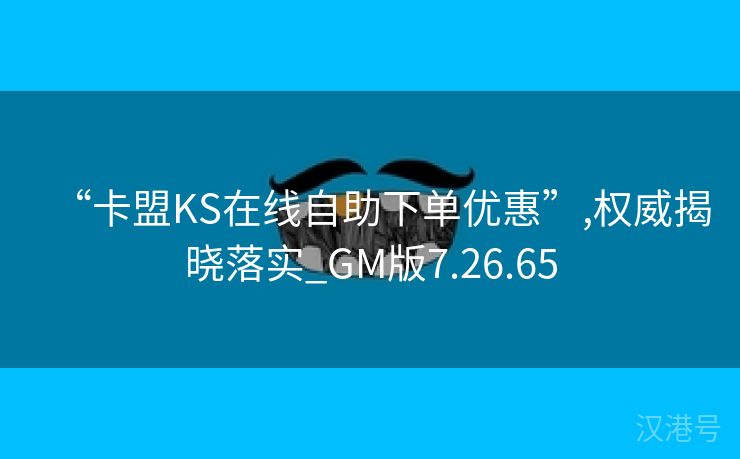 “卡盟KS在线自助下单优惠”,权威揭晓落实_GM版7.26.65