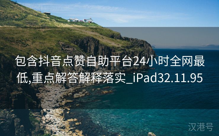 包含抖音点赞自助平台24小时全网最低,重点解答解释落实_iPad32.11.95